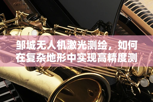 邹城无人机激光测绘，如何在复杂地形中实现高精度测绘？