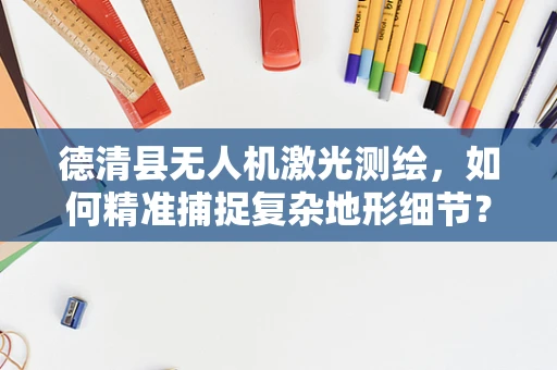 德清县无人机激光测绘，如何精准捕捉复杂地形细节？