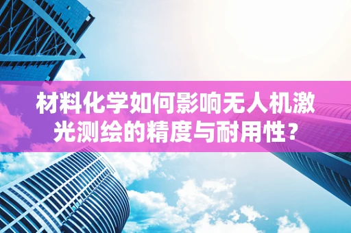 材料化学如何影响无人机激光测绘的精度与耐用性？