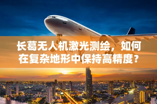 长葛无人机激光测绘，如何在复杂地形中保持高精度？