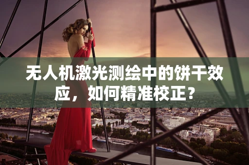 无人机激光测绘中的饼干效应，如何精准校正？