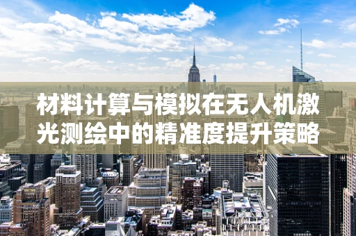 材料计算与模拟在无人机激光测绘中的精准度提升策略