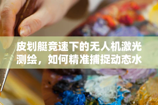 皮划艇竞速下的无人机激光测绘，如何精准捕捉动态水面？