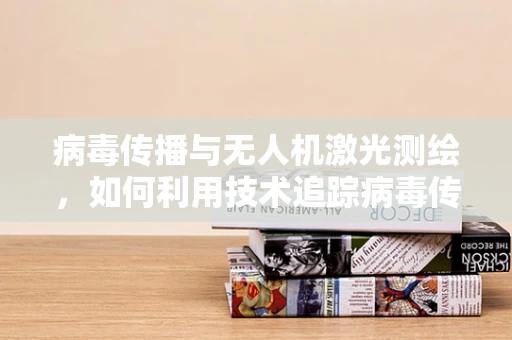 病毒传播与无人机激光测绘，如何利用技术追踪病毒传播路径？
