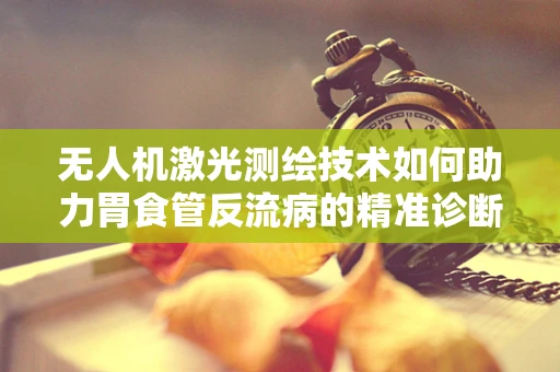 无人机激光测绘技术如何助力胃食管反流病的精准诊断？