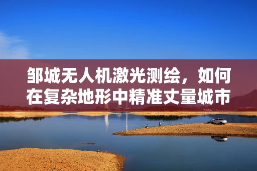 邹城无人机激光测绘，如何在复杂地形中精准丈量城市？