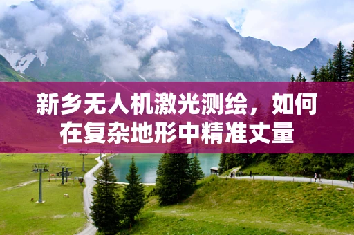 新乡无人机激光测绘，如何在复杂地形中精准丈量