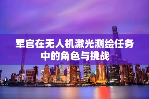 军官在无人机激光测绘任务中的角色与挑战