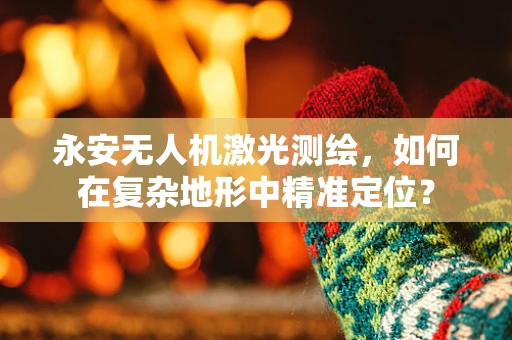 永安无人机激光测绘，如何在复杂地形中精准定位？