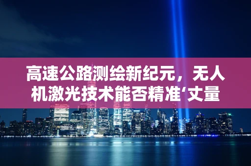 高速公路测绘新纪元，无人机激光技术能否精准‘丈量’？