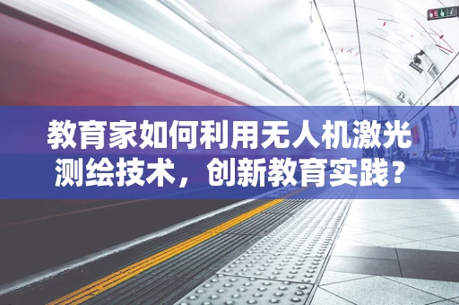 教育家如何利用无人机激光测绘技术，创新教育实践？