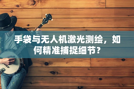 手袋与无人机激光测绘，如何精准捕捉细节？