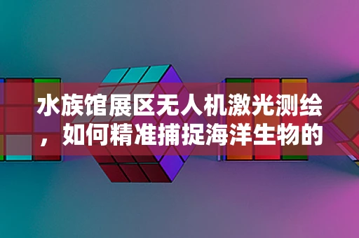 水族馆展区无人机激光测绘，如何精准捕捉海洋生物的生态细节？