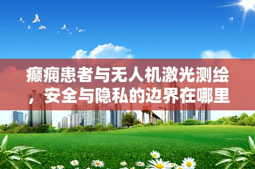 癫痫患者与无人机激光测绘，安全与隐私的边界在哪里？