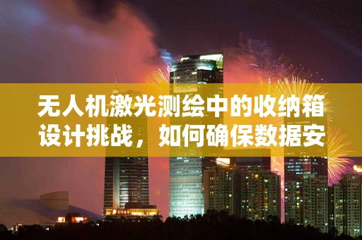 无人机激光测绘中的收纳箱设计挑战，如何确保数据安全与设备高效运行？
