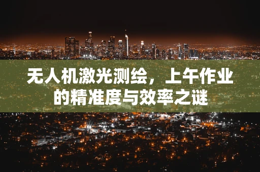 无人机激光测绘，上午作业的精准度与效率之谜
