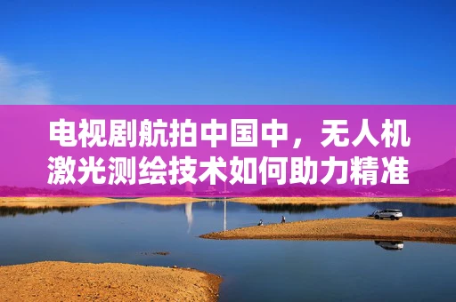 电视剧航拍中国中，无人机激光测绘技术如何助力精准测绘？