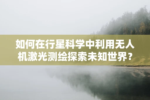 如何在行星科学中利用无人机激光测绘探索未知世界？