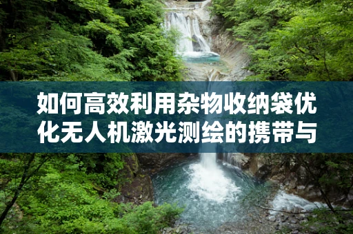 如何高效利用杂物收纳袋优化无人机激光测绘的携带与存储？