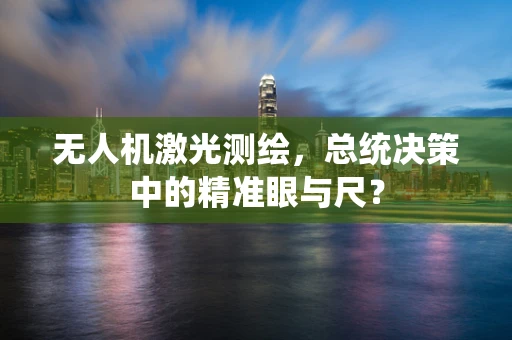 无人机激光测绘，总统决策中的精准眼与尺？