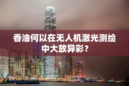 香油何以在无人机激光测绘中大放异彩？