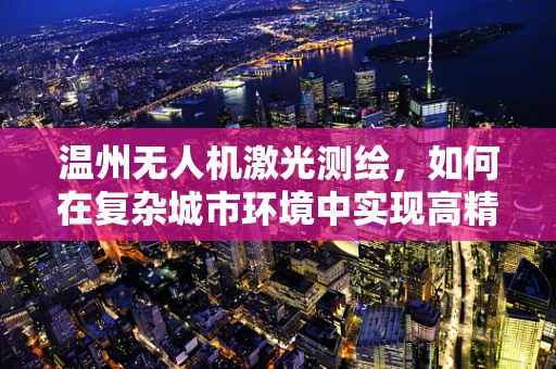 温州无人机激光测绘，如何在复杂城市环境中实现高精度测绘？