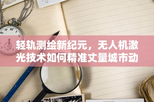 轻轨测绘新纪元，无人机激光技术如何精准丈量城市动脉？