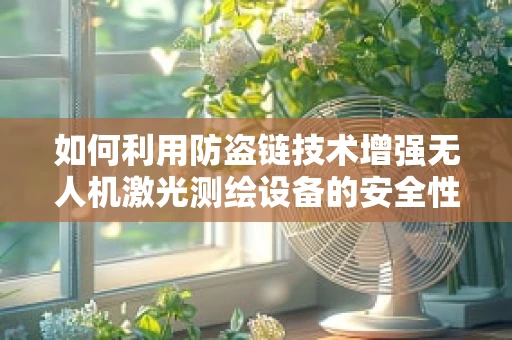 如何利用防盗链技术增强无人机激光测绘设备的安全性？