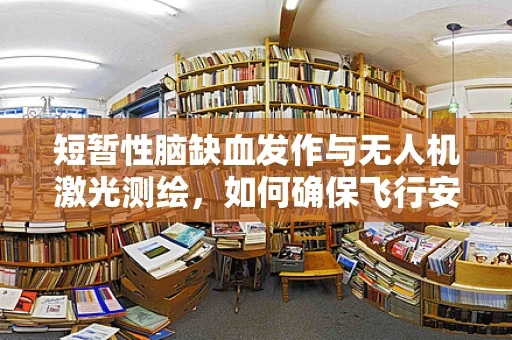 短暂性脑缺血发作与无人机激光测绘，如何确保飞行安全与数据准确性？