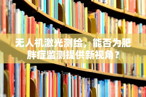 无人机激光测绘，能否为肥胖症监测提供新视角？