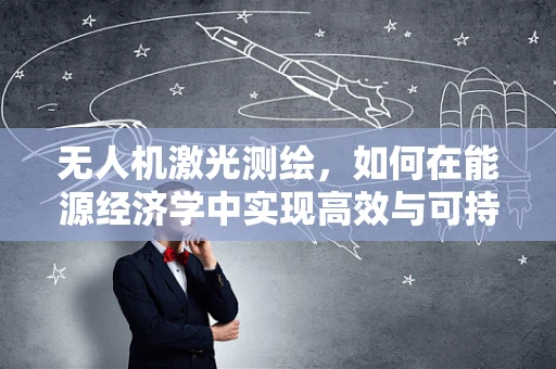 无人机激光测绘，如何在能源经济学中实现高效与可持续？