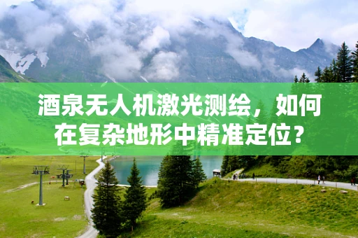 酒泉无人机激光测绘，如何在复杂地形中精准定位？