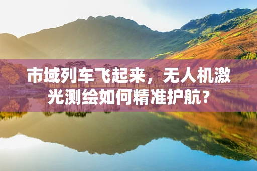 市域列车飞起来，无人机激光测绘如何精准护航？
