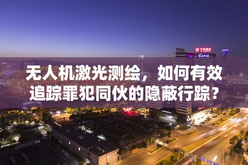 无人机激光测绘，如何有效追踪罪犯同伙的隐蔽行踪？