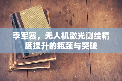 季军赛，无人机激光测绘精度提升的瓶颈与突破