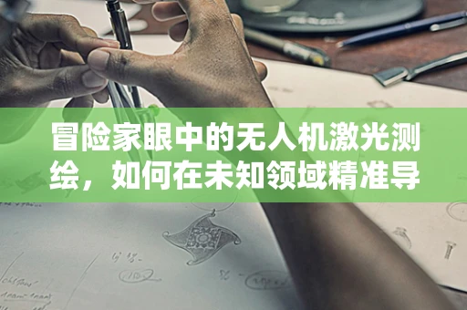 冒险家眼中的无人机激光测绘，如何在未知领域精准导航？
