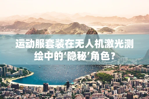 运动服套装在无人机激光测绘中的‘隐秘’角色？