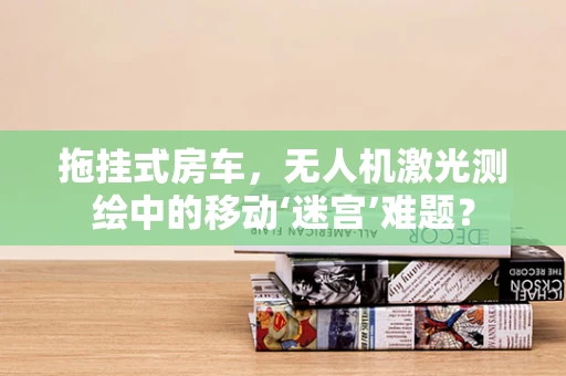 拖挂式房车，无人机激光测绘中的移动‘迷宫’难题？