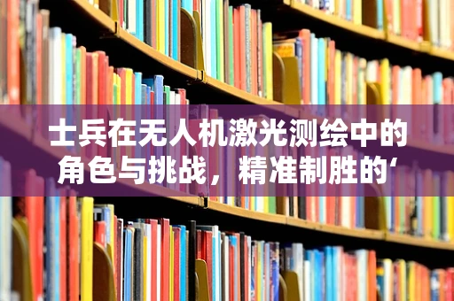 士兵在无人机激光测绘中的角色与挑战，精准制胜的‘隐形眼’