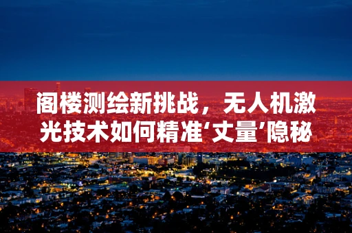 阁楼测绘新挑战，无人机激光技术如何精准‘丈量’隐秘空间？
