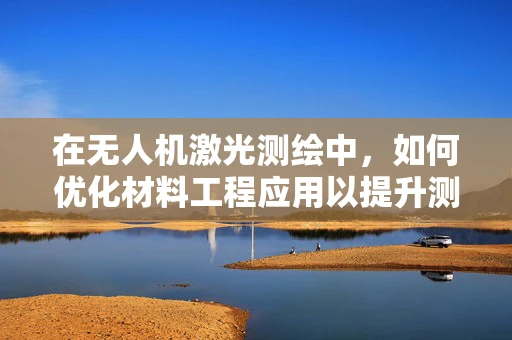 在无人机激光测绘中，如何优化材料工程应用以提升测绘精度？