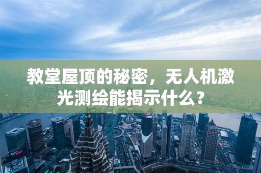 教堂屋顶的秘密，无人机激光测绘能揭示什么？