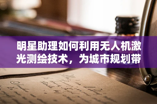 明星助理如何利用无人机激光测绘技术，为城市规划带来新视角？