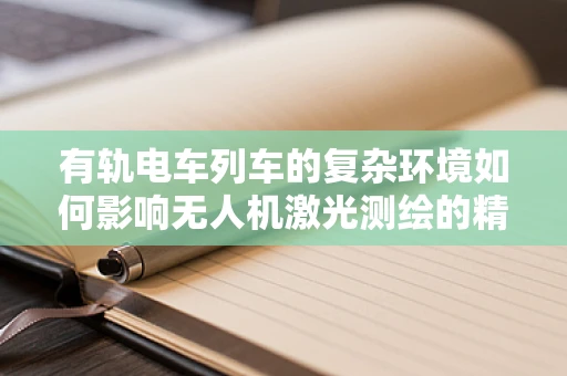 有轨电车列车的复杂环境如何影响无人机激光测绘的精度？
