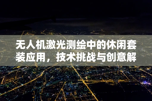 无人机激光测绘中的休闲套装应用，技术挑战与创意解决方案