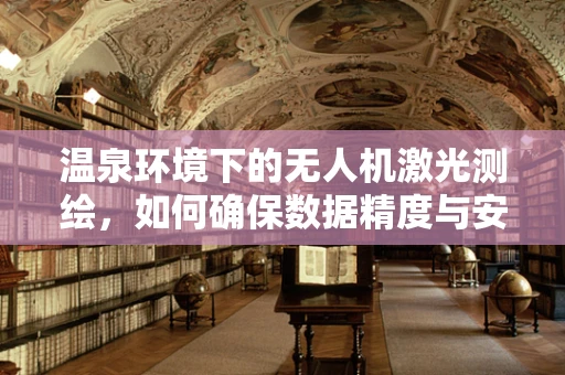 温泉环境下的无人机激光测绘，如何确保数据精度与安全？
