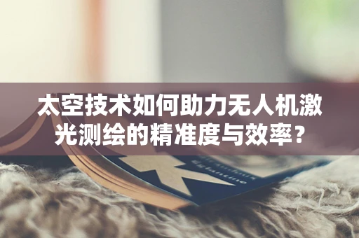 太空技术如何助力无人机激光测绘的精准度与效率？