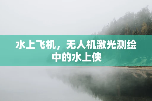水上飞机，无人机激光测绘中的水上侠