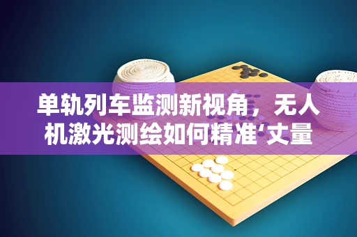单轨列车监测新视角，无人机激光测绘如何精准‘丈量’其运行环境？