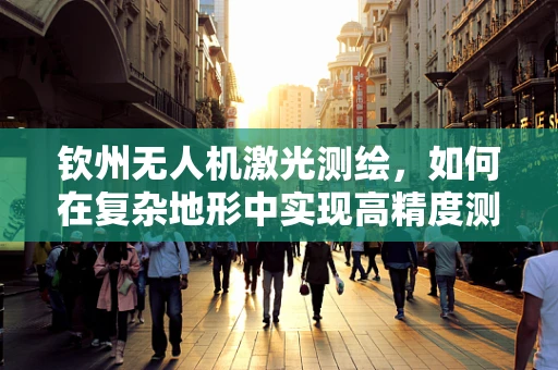 钦州无人机激光测绘，如何在复杂地形中实现高精度测绘？